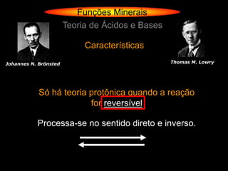 Funções Minerais
                       Teoria de Ácidos e Bases

                            Características
Johannes N. Brönsted                              Thomas M. Lowry




            Só há teoria protônica quando a reação
                         for reversível

           Processa-se no sentido direto e inverso.
 