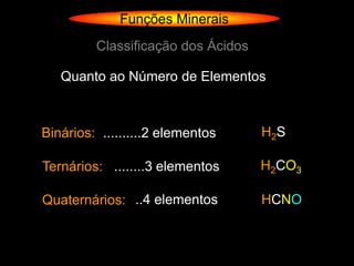Funções Minerais
         Classificação dos Ácidos

   Quanto ao Número de Elementos



Binários: ..........2 elementos     H2S

Ternários: ........3 elementos      H2CO3

Quaternários: ..4 elementos         HCNO
 