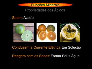 Funções Minerais
       Propriedades dos Ácidos

Sabor: Azedo




Conduzem a Corrente Elétrica: Em Solução

Reagem com as Bases: Forma Sal + Água
 