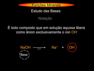 Funções Minerais
              Estudo das Bases

                 Notação

É todo composto que em solução aquosa libera
     como ânion exclusivamente o íon OH-



       NaOH      H2O     Na+     +   OH-
       Base
 