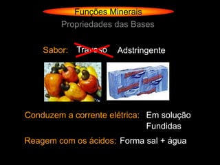 Funções Minerais
        Propriedades das Bases


    Sabor: Travoso    Adstringente




Conduzem a corrente elétrica: Em solução
                              Fundidas
Reagem com os ácidos: Forma sal + água
 