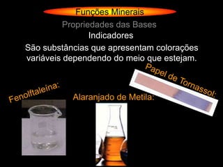 Funções Minerais
          Propriedades das Bases
                 Indicadores
São substâncias que apresentam colorações
variáveis dependendo do meio que estejam.



           Alaranjado de Metila:
 