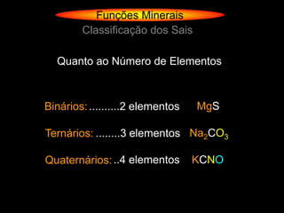 Funções Minerais
        Classificação dos Sais

  Quanto ao Número de Elementos



Binários: ..........2 elementos   MgS

Ternários: ........3 elementos Na2CO3

Quaternários: ..4 elementos       KCNO
 