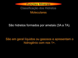 Funções Minerais
          Classificação dos Hidretos
                  Moleculares



  São hidretos formados por ametais (3A a 7A).



São em geral líquidos ou gasosos e apresentam o
            hidrogênio com nox 1+.
 