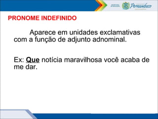 PRONOME INDEFINIDO
Aparece em unidades exclamativas
com a função de adjunto adnominal.
Ex: Que notícia maravilhosa você acaba de
me dar.
 