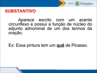 SUBSTANTIVO
Aparece escrito com um acento
circunflexo e possui a função de núcleo do
adjunto adnominal de um dos termos da
oração.
Ex: Essa pintura tem um quê de Picasso.
 