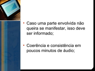 • Caso uma parte envolvida não
  queira se manifestar, isso deve
  ser informado;

• Coerência e consistência em
  poucos minutos de áudio;
 