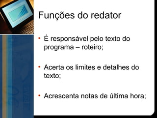 Funções do redator

• É responsável pelo texto do
  programa – roteiro;

• Acerta os limites e detalhes do
  texto;

• Acrescenta notas de última hora;
 