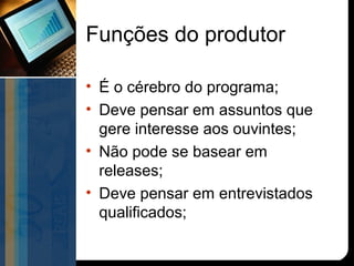 Funções do produtor

• É o cérebro do programa;
• Deve pensar em assuntos que
  gere interesse aos ouvintes;
• Não pode se basear em
  releases;
• Deve pensar em entrevistados
  qualificados;
 