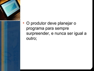 • O produtor deve planejar o
  programa para sempre
  surpreender, e nunca ser igual a
  outro;
 