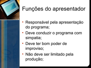 Funções do apresentador

• Responsável pela apresentação
  do programa;
• Deve conduzir o programa com
  simpatia;
• Deve ter bom poder de
  improviso;
• Não deve ser limitado pela
  produção;
 