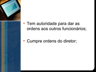 • Tem autoridade para dar as
  ordens aos outros funcionários;

• Cumpre ordens do diretor;
 