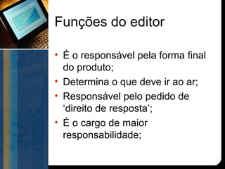 Funções do editor

• É o responsável pela forma final
  do produto;
• Determina o que deve ir ao ar;
• Responsável pelo pedido de
  ‘direito de resposta’;
• É o cargo de maior
  responsabilidade;
 