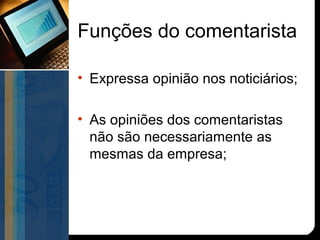 Funções do comentarista

• Expressa opinião nos noticiários;

• As opiniões dos comentaristas
  não são necessariamente as
  mesmas da empresa;
 