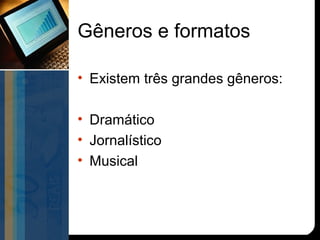 Gêneros e formatos

• Existem três grandes gêneros:

• Dramático
• Jornalístico
• Musical
 
