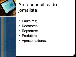 Área específica do
jornalista

•   Pauteiros;
•   Redatores;
•   Repórteres;
•   Produtores;
•   Apresentadores;
 