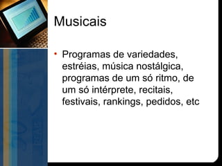 Musicais

• Programas de variedades,
  estréias, música nostálgica,
  programas de um só ritmo, de
  um só intérprete, recitais,
  festivais, rankings, pedidos, etc
 
