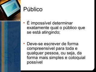 Público

• É impossível determinar
  exatamente qual o público que
  se está atingindo;

• Deve-se escrever de forma
  compreensível para toda e
  qualquer pessoa, ou seja, da
  forma mais simples e coloquial
  possível
 