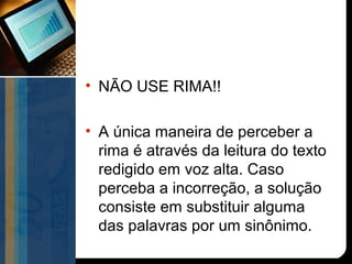 • NÃO USE RIMA!!

• A única maneira de perceber a
  rima é através da leitura do texto
  redigido em voz alta. Caso
  perceba a incorreção, a solução
  consiste em substituir alguma
  das palavras por um sinônimo.
 