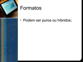 Formatos

• Podem ser puros ou híbridos;
 