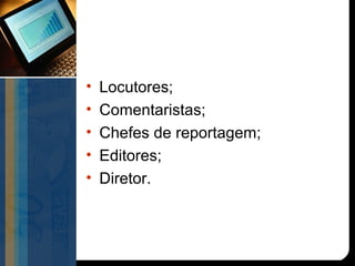 •   Locutores;
•   Comentaristas;
•   Chefes de reportagem;
•   Editores;
•   Diretor.
 