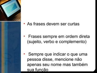 • As frases devem ser curtas

• Frases sempre em ordem direta
  (sujeito, verbo e complemento)

• Sempre que indicar o que uma
  pessoa disse, mencione não
  apenas seu nome mas também
  sua função
 