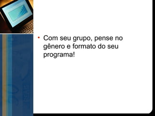 • Com seu grupo, pense no
  gênero e formato do seu
  programa!
 