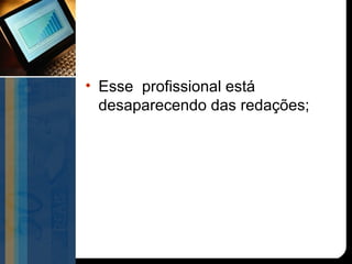 • Esse profissional está
  desaparecendo das redações;
 