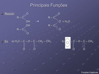Principais Funções
Reação: O O
R – C R – C
OH O + H2O
OH R – C
R – C O
O
Ex: a) H3C – C – O – C – CH2 – CH3 b) - C – O – C – CH3
O O O O

Funções Orgânicas
 