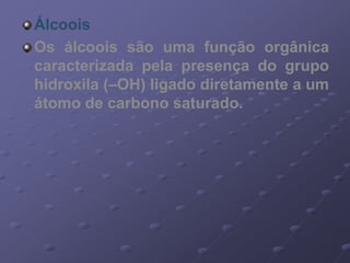 Álcoois
Os álcoois são uma função orgânica
caracterizada pela presença do grupo
hidroxila (–OH) ligado diretamente a um
átomo de carbono saturado.
 