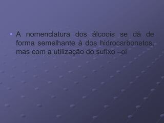 • A nomenclatura dos álcoois se dá de
forma semelhante à dos hidrocarbonetos,
mas com a utilização do sufixo –ol
 