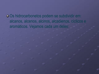 Os hidrocarbonetos podem se subdividir em:
alcanos, alcenos, alcinos, alcadienos, cíclicos e
aromáticos. Vejamos cada um deles:
 