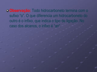 Observação: Todo hidrocarboneto termina com o
sufixo “o”. O que diferencia um hidrocarboneto do
outro é o infixo, que indica o tipo de ligação. No
caso dos alcanos, o infixo é “an“.
 