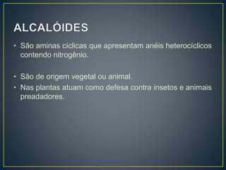 • São aminas cíclicas que apresentam anéis heterocíclicos
contendo nitrogênio.
• São de origem vegetal ou animal.
• Nas plantas atuam como defesa contra insetos e animais
preadadores.
 