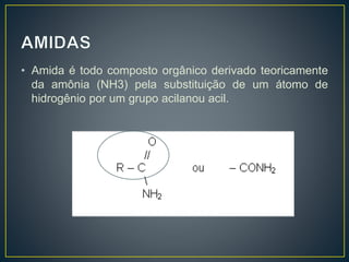 • Amida é todo composto orgânico derivado teoricamente
da amônia (NH3) pela substituição de um átomo de
hidrogênio por um grupo acilanou acil.
 