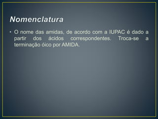 • O nome das amidas, de acordo com a IUPAC é dado a
partir dos ácidos correspondentes. Troca-se a
terminação óico por AMIDA.
 