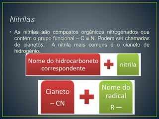 • As nitrilas são compostos orgânicos nitrogenados que
contém o grupo funcional – C ≡ N. Podem ser chamadas
de cianetos. A nitrila mais comuns é o cianeto de
hidrogênio.
 