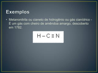 • Metanonitrila ou cianeto de hidrogênio ou gás cianídrico -
É um gás com cheiro de amêndoa amargo, descoberto
em 1782.
 