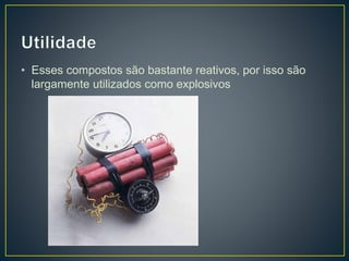 • Esses compostos são bastante reativos, por isso são
largamente utilizados como explosivos
 