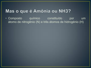 • Composto químico constituído por um
átomo de nitrogênio (N) e três átomos de hidrogénio (H)
 