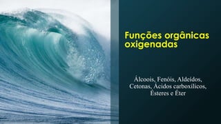Funções orgânicas
oxigenadas
Álcoois, Fenóis, Aldeídos,
Cetonas, Ácidos carboxílicos,
Ésteres e Éter
 