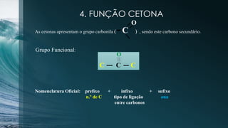4. FUNÇÃO CETONA
As cetonas apresentam o grupo carbonila ( ) , sendo este carbono secundário.C
O
Grupo Funcional:
C C C
O
Nomenclatura Oficial: prefixo + infixo + sufixo
n.º de C tipo de ligação ona
entre carbonos
 