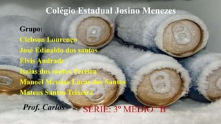 Colégio Estadual Josino MenezesColégio Estadual Josino Menezes
Grupo:
Clebson Lourenço
José Edinaldo dos santos
Elvis Andrade
Isaias dos santos Pereira
Manoel Messias Lucas dos Santos
Mateus Santos Teixeira
Prof. Carlos SÉRIE: 3º MÉDIO “B”
 