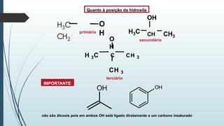 Quanto à posição da hidroxila
primário
secundário
OH
H3C
OH
CH CH3
O
H
H 3C C CH 3
CH 3
terciário
OH
H3C
CH2
O
H
IMPORTANTE
não são álcoois pois em ambos OH está ligado diretamente a um carbono insaturado
 