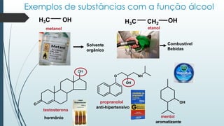 Exemplos de substâncias com a função álcool
H3C OH
metanol
H3C CH2
OH
O
OH
testosterona
hormônio
Solvente
orgânico
etanol
Combustível
Bebidas
O
OH
NH
OH
mentol
aromatizante
propranolol
anti-hipertensivo
 