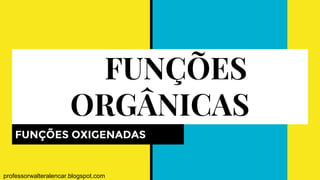 FUNÇÕES
ORGÂNICAS
FUNÇÕES OXIGENADAS
professorwalteralencar.blogspot.com