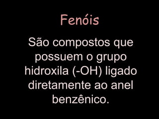 Fenóis São compostos que possuem o grupo hidroxila (-OH) ligado diretamente ao anel benzênico.