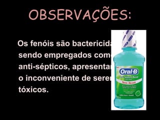 OBSERVAÇÕES:Os fenóis são bactericidas,    sendo empregados como    anti-sépticos, apresentam    o inconveniente de serem    tóxicos.