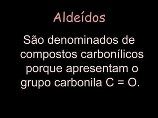 AldeídosSão denominados de compostos carbonílicos porque apresentam o grupo carbonila C = O. 