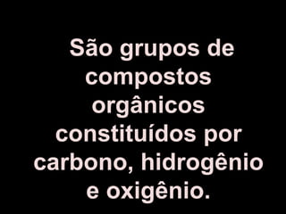 São grupos de compostos orgânicos constituídos por carbono, hidrogênio e oxigênio.